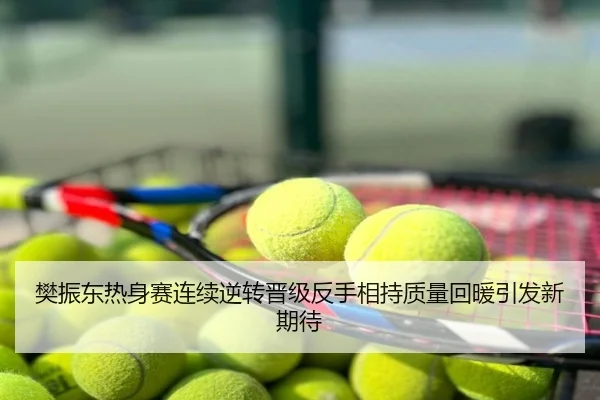 樊振东热身赛连续逆转晋级反手相持质量回暖引发新期待